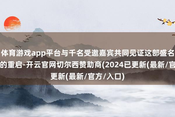 体育游戏app平台与千名受邀嘉宾共同见证这部盛名电影系列的重启-开云官网切尔西赞助商(2024已更新(最新/官方/入口)