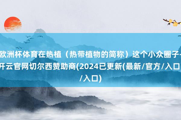 欧洲杯体育在热植（热带植物的简称）这个小众圈子-开云官网切尔西赞助商(2024已更新(最新/官方/入口)