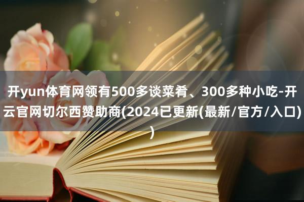 开yun体育网领有500多谈菜肴、300多种小吃-开云官网切尔西赞助商(2024已更新(最新/官方/入口)