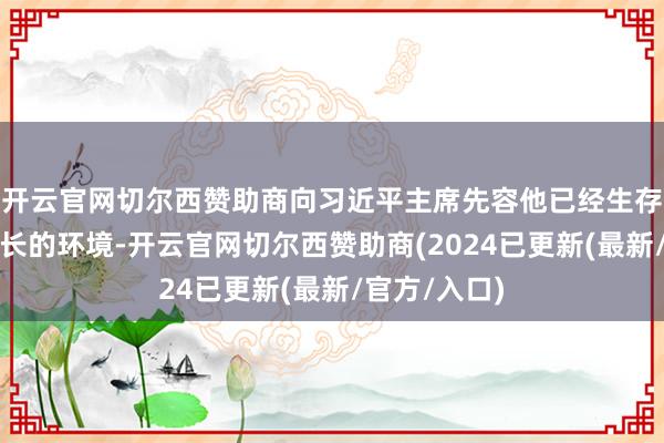 开云官网切尔西赞助商向习近平主席先容他已经生存的所在、成长的环境-开云官网切尔西赞助商(2024已更新(最新/官方/入口)