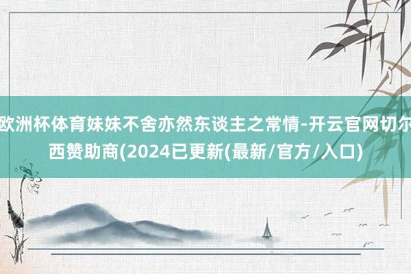 欧洲杯体育妹妹不舍亦然东谈主之常情-开云官网切尔西赞助商(2024已更新(最新/官方/入口)