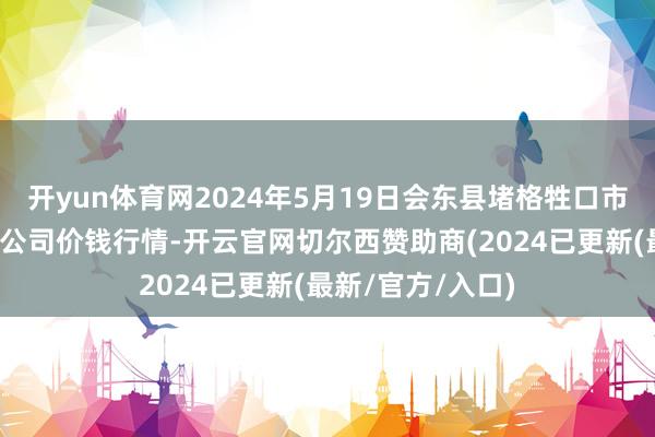 开yun体育网2024年5月19日会东县堵格牲口市集指标有限包袱公司价钱行情-开云官网切尔西赞助商(2024已更新(最新/官方/入口)