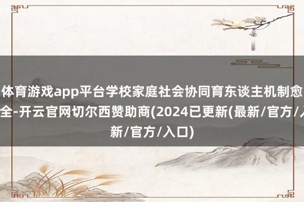 体育游戏app平台学校家庭社会协同育东谈主机制愈加健全-开云官网切尔西赞助商(2024已更新(最新/官方/入口)