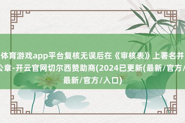 体育游戏app平台复核无误后在《审核表》上署名并加盖公章-开云官网切尔西赞助商(2024已更新(最新/官方/入口)