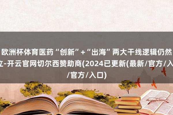 欧洲杯体育医药“创新”+“出海”两大干线逻辑仍然树立-开云官网切尔西赞助商(2024已更新(最新/官方/入口)