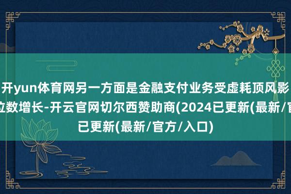 开yun体育网另一方面是金融支付业务受虚耗顶风影响出现个位数增长-开云官网切尔西赞助商(2024已更新(最新/官方/入口)