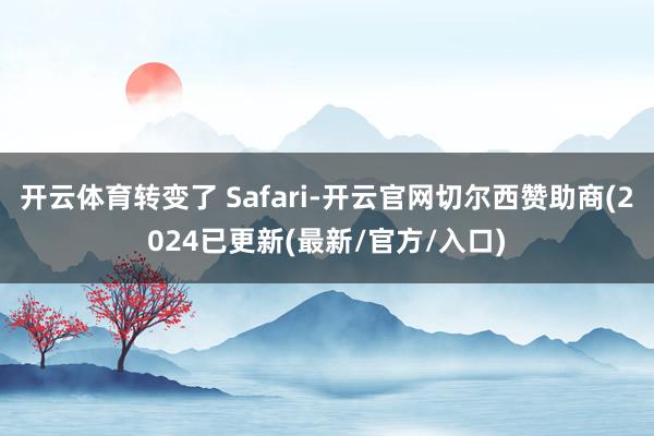 开云体育转变了 Safari-开云官网切尔西赞助商(2024已更新(最新/官方/入口)