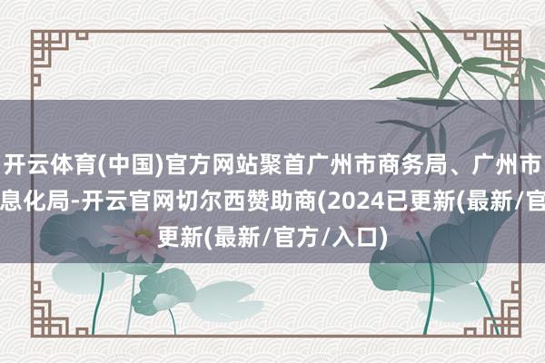 开云体育(中国)官方网站聚首广州市商务局、广州市工业和信息化局-开云官网切尔西赞助商(2024已更新(最新/官方/入口)