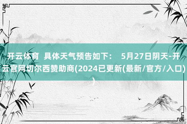 开云体育  具体天气预告如下：  5月27日阴天-开云官网切尔西赞助商(2024已更新(最新/官方/入口)