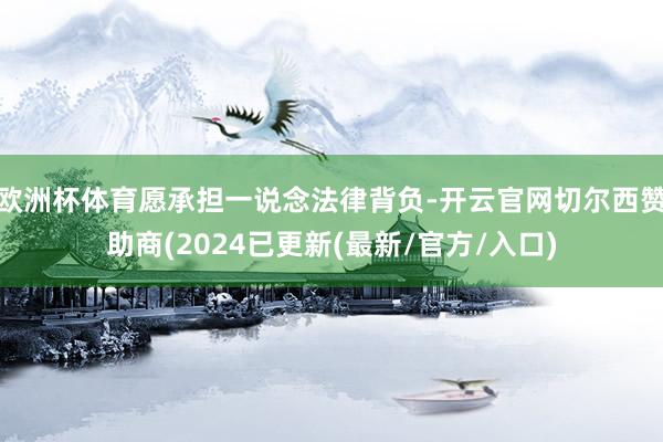 欧洲杯体育愿承担一说念法律背负-开云官网切尔西赞助商(2024已更新(最新/官方/入口)