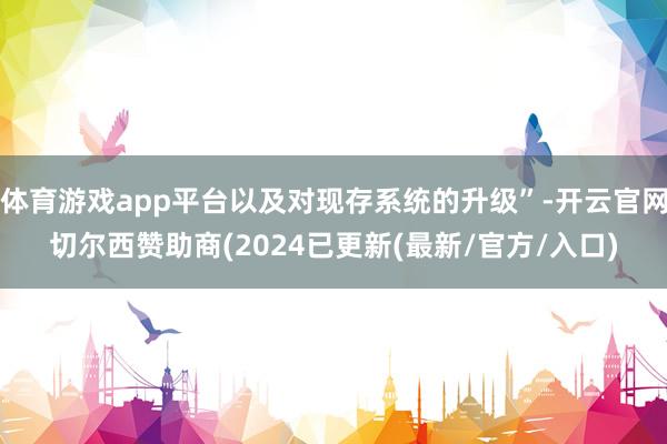 体育游戏app平台以及对现存系统的升级”-开云官网切尔西赞助商(2024已更新(最新/官方/入口)