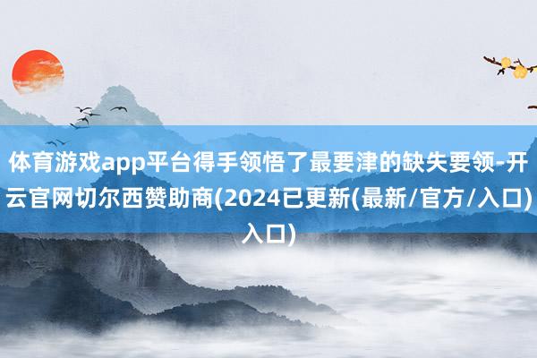 体育游戏app平台得手领悟了最要津的缺失要领-开云官网切尔西赞助商(2024已更新(最新/官方/入口)