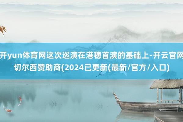 开yun体育网这次巡演在港穗首演的基础上-开云官网切尔西赞助商(2024已更新(最新/官方/入口)