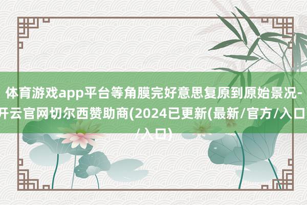 体育游戏app平台等角膜完好意思复原到原始景况-开云官网切尔西赞助商(2024已更新(最新/官方/入口)