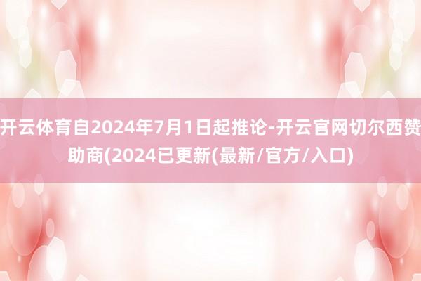 开云体育自2024年7月1日起推论-开云官网切尔西赞助商(2024已更新(最新/官方/入口)