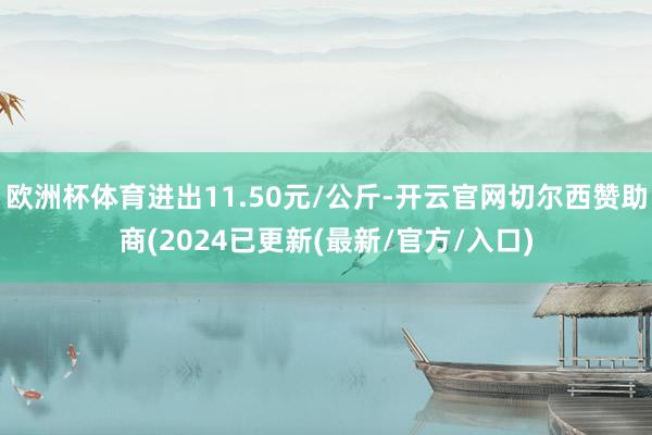 欧洲杯体育进出11.50元/公斤-开云官网切尔西赞助商(2024已更新(最新/官方/入口)