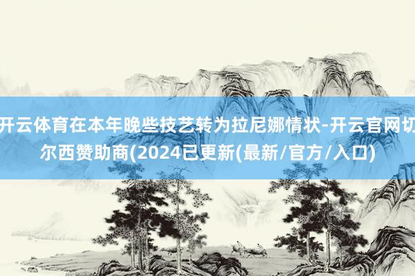 开云体育在本年晚些技艺转为拉尼娜情状-开云官网切尔西赞助商(2024已更新(最新/官方/入口)