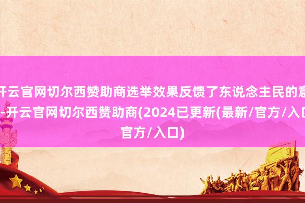 开云官网切尔西赞助商选举效果反馈了东说念主民的意愿-开云官网切尔西赞助商(2024已更新(最新/官方/入口)