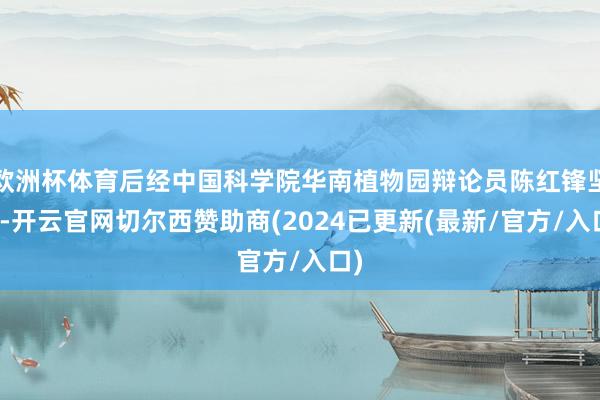 欧洲杯体育后经中国科学院华南植物园辩论员陈红锋坚定-开云官网切尔西赞助商(2024已更新(最新/官方/入口)