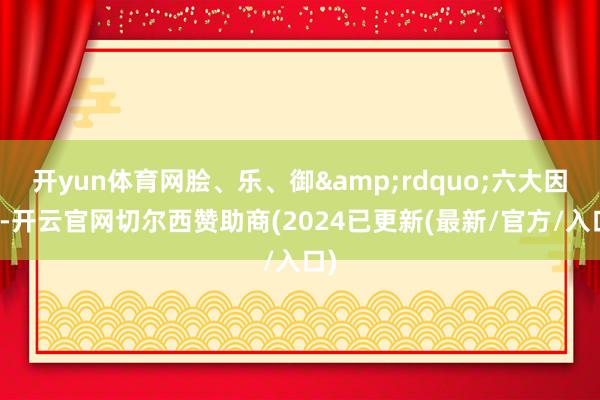 开yun体育网脍、乐、御&rdquo;六大因素-开云官网切尔西赞助商(2024已更新(最新/官方/入口)