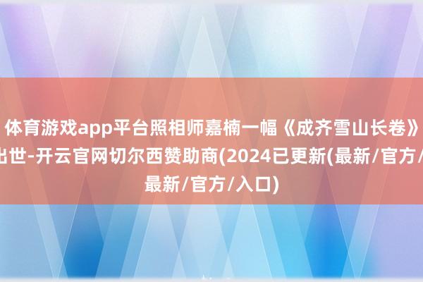 体育游戏app平台照相师嘉楠一幅《成齐雪山长卷》横空出世-开云官网切尔西赞助商(2024已更新(最新/官方/入口)