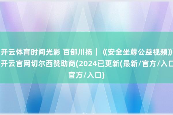 开云体育时间光影 百部川扬｜《安全坐蓐公益视频》 -开云官网切尔西赞助商(2024已更新(最新/官方/入口)