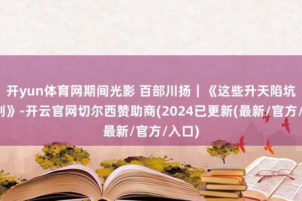 开yun体育网期间光影 百部川扬｜《这些升天陷坑要辩别》-开云官网切尔西赞助商(2024已更新(最新/官方/入口)