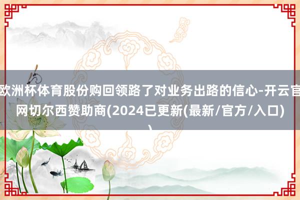 欧洲杯体育股份购回领路了对业务出路的信心-开云官网切尔西赞助商(2024已更新(最新/官方/入口)