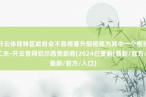 开云体育特区政府会不息将晋升烟税视为其中一个枢纽控烟工夫-开云官网切尔西赞助商(2024已更新(最新/官方/入口)