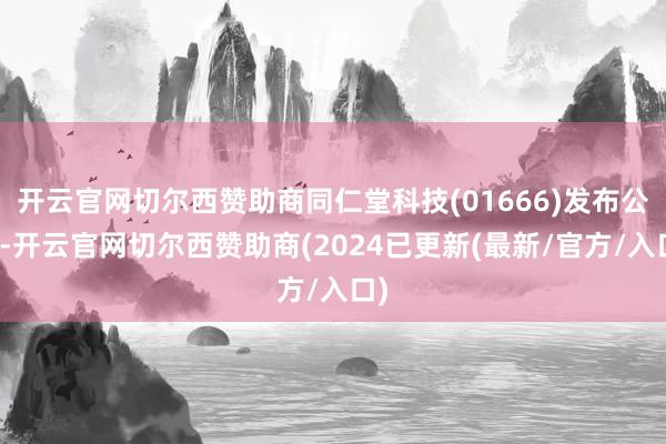 开云官网切尔西赞助商同仁堂科技(01666)发布公告-开云官网切尔西赞助商(2024已更新(最新/官方/入口)