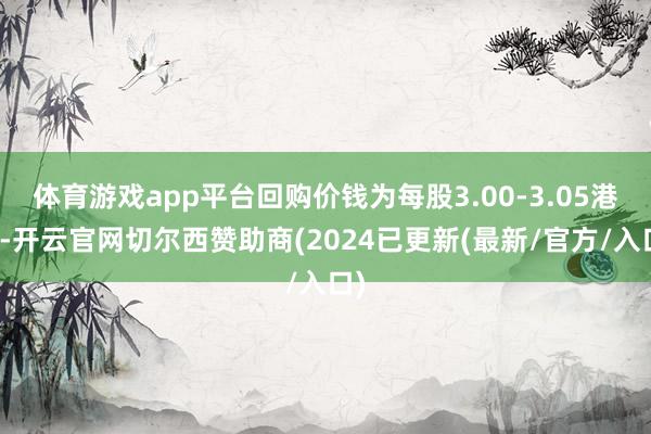 体育游戏app平台回购价钱为每股3.00-3.05港元-开云官网切尔西赞助商(2024已更新(最新/官方/入口)