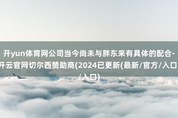 开yun体育网公司当今尚未与胖东来有具体的配合-开云官网切尔西赞助商(2024已更新(最新/官方/入口)