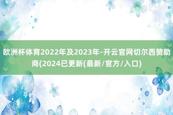 欧洲杯体育2022年及2023年-开云官网切尔西赞助商(2024已更新(最新/官方/入口)