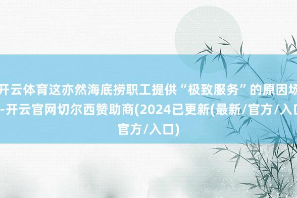 开云体育这亦然海底捞职工提供“极致服务”的原因场地-开云官网切尔西赞助商(2024已更新(最新/官方/入口)