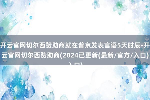 开云官网切尔西赞助商就在普京发表言语5天时辰-开云官网切尔西赞助商(2024已更新(最新/官方/入口)