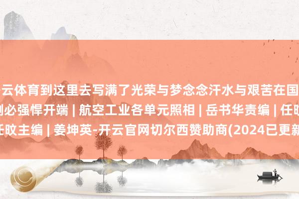 开云体育到这里去写满了光荣与梦念念汗水与艰苦在国度的赛谈上例必衷心例必强悍开端 | 航空工业各单元照相 | 岳书华责编 | 任旼主编 | 姜坤英-开云官网切尔西赞助商(2024已更新(最新/官方/入口)