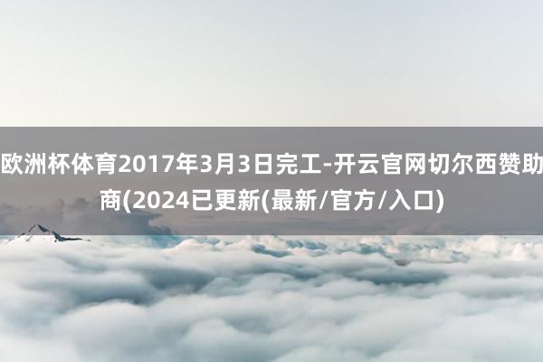 欧洲杯体育2017年3月3日完工-开云官网切尔西赞助商(2024已更新(最新/官方/入口)