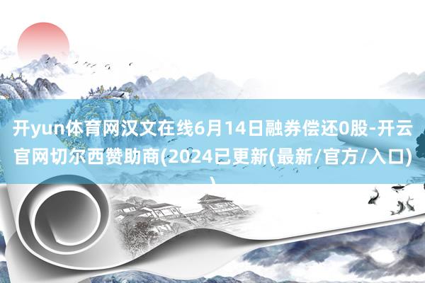 开yun体育网汉文在线6月14日融券偿还0股-开云官网切尔西赞助商(2024已更新(最新/官方/入口)