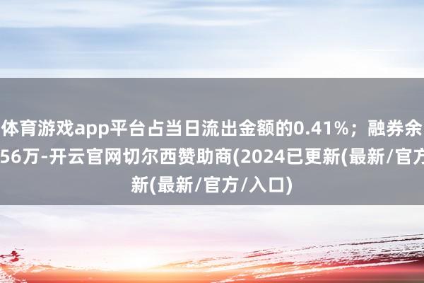 体育游戏app平台占当日流出金额的0.41%；融券余额381.56万-开云官网切尔西赞助商(2024已更新(最新/官方/入口)