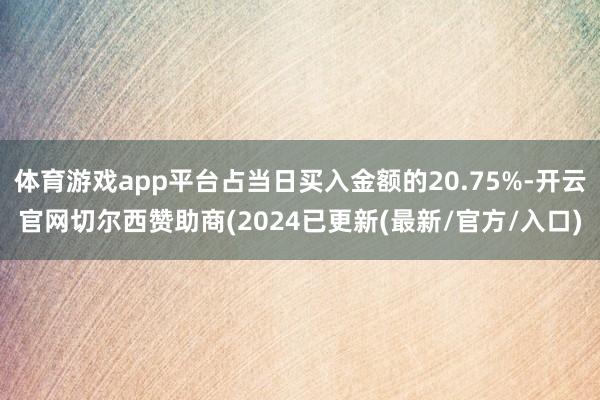 体育游戏app平台占当日买入金额的20.75%-开云官网切尔西赞助商(2024已更新(最新/官方/入口)