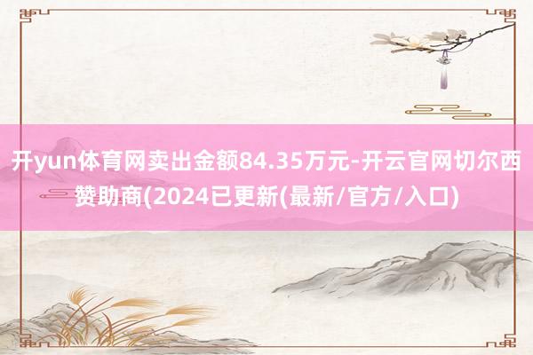 开yun体育网卖出金额84.35万元-开云官网切尔西赞助商(2024已更新(最新/官方/入口)