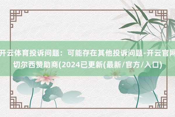 开云体育投诉问题：可能存在其他投诉问题-开云官网切尔西赞助商(2024已更新(最新/官方/入口)