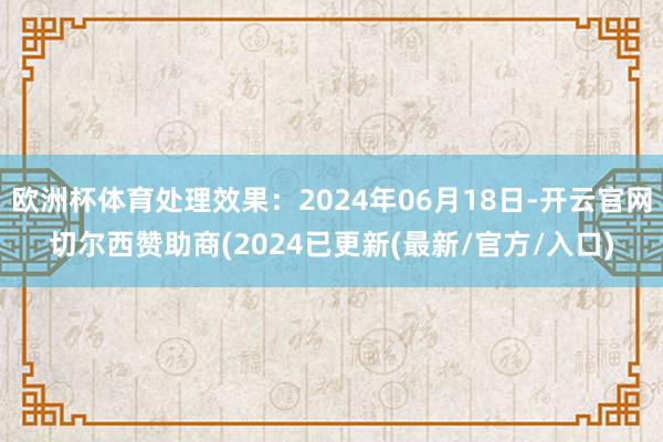 欧洲杯体育处理效果：2024年06月18日-开云官网切尔西赞助商(2024已更新(最新/官方/入口)