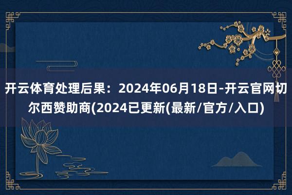 开云体育处理后果：2024年06月18日-开云官网切尔西赞助商(2024已更新(最新/官方/入口)