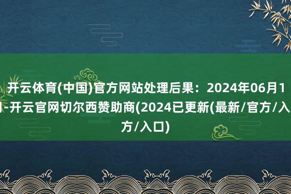 开云体育(中国)官方网站处理后果：2024年06月17日-开云官网切尔西赞助商(2024已更新(最新/官方/入口)