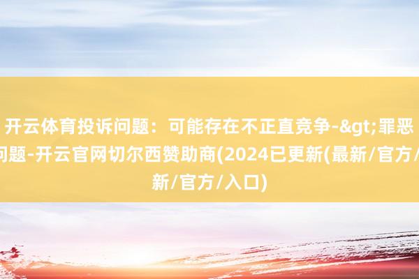 开云体育投诉问题：可能存在不正直竞争->罪恶宣传问题-开云官网切尔西赞助商(2024已更新(最新/官方/入口)