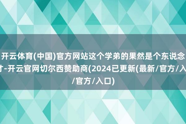 开云体育(中国)官方网站这个学弟的果然是个东说念主才-开云官网切尔西赞助商(2024已更新(最新/官方/入口)