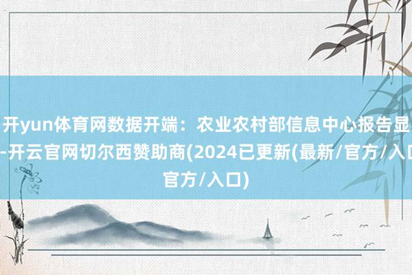 开yun体育网数据开端：农业农村部信息中心报告显示-开云官网切尔西赞助商(2024已更新(最新/官方/入口)