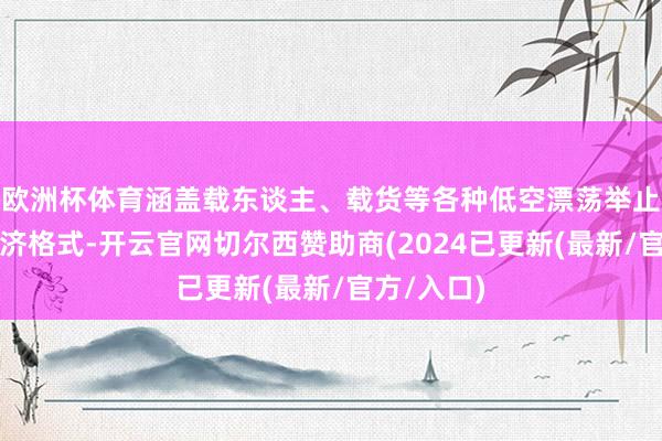 欧洲杯体育涵盖载东谈主、载货等各种低空漂荡举止的详细经济格式-开云官网切尔西赞助商(2024已更新(最新/官方/入口)