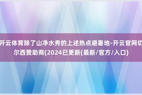 开云体育除了山净水秀的上述热点避暑地-开云官网切尔西赞助商(2024已更新(最新/官方/入口)